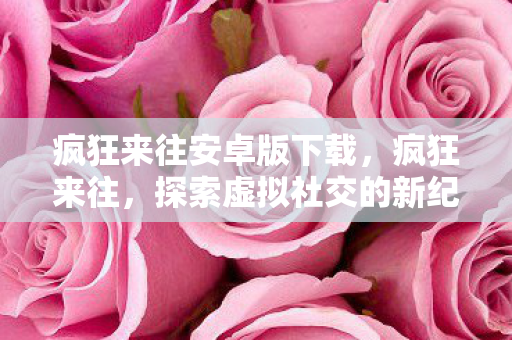 疯狂来往安卓版下载,疯狂来往,探索虚拟社交的新纪元 疯狂来往安卓版下载,疯狂来往,探索虚拟社交的新纪元