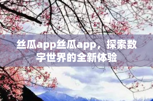 丝瓜app丝瓜app,探索数字世界的全新体验 丝瓜app丝瓜app,探索数字世界的全新体验