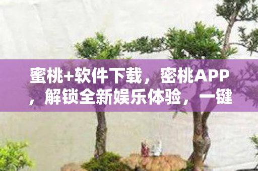 蜜桃+软件下载,密桃APP,解锁全新娱乐体验,一键下载安装! 蜜桃+软件下载,密桃APP,解锁全新娱乐体验,一键下载安装!