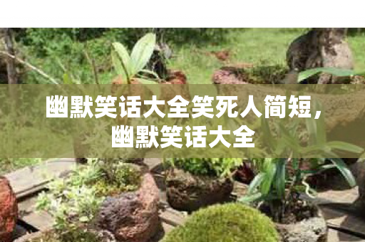 幽默笑话大全笑死人简短,幽默笑话大全 幽默笑话大全笑死人简短,幽默笑话大全