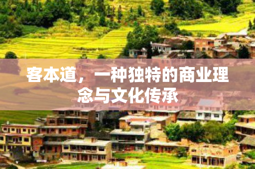 客本道,一种独特的商业理念与文化传承 客本道,一种独特的商业理念与文化传承