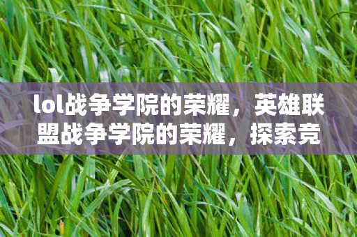 lol战争学院的荣耀,英雄联盟战争学院的荣耀,探索竞技舞台的无限可能 lol战争学院的荣耀,英雄联盟战争学院的荣耀,探索竞技舞台的无限可能