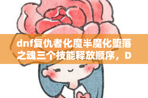 dnf复仇者化魔半魔化堕落之魂三个技能释放顺序,DNF复仇者化魔,深度解析与实战应用 dnf复仇者化魔半魔化堕落之魂三个技能释放顺序,DNF复仇者化魔,深度解析与实战应用
