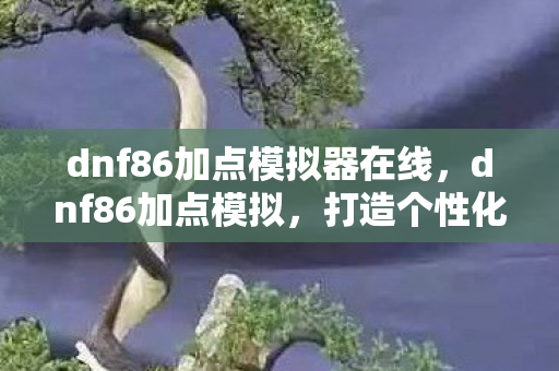 dnf86加点模拟器在线，dnf86加点模拟，打造个性化角色，提升战斗效率