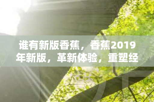 谁有新版香蕉，香蕉2019年新版，革新体验，重塑经典