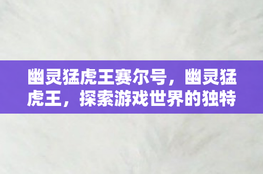 幽灵猛虎王赛尔号,幽灵猛虎王,探索游戏世界的独特魅力 幽灵猛虎王赛尔号,幽灵猛虎王,探索游戏世界的独特魅力