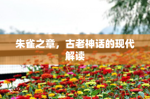朱雀之章,古老神话的现代解读 朱雀之章,古老神话的现代解读