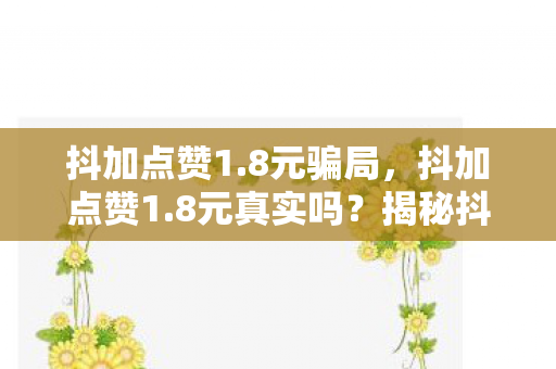 抖加点赞1.8元骗局,抖加点赞1.8元真实吗?揭秘抖音点赞背后的真相 抖加点赞1.8元骗局,抖加点赞1.8元真实吗?揭秘抖音点赞背后的真相