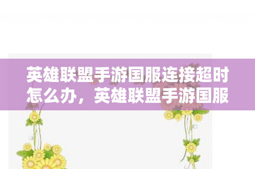 英雄联盟手游国服连接超时怎么办,英雄联盟手游国服连接超时,深度解析与优化建议 英雄联盟手游国服连接超时怎么办,英雄联盟手游国服连接超时,深度解析与优化建议