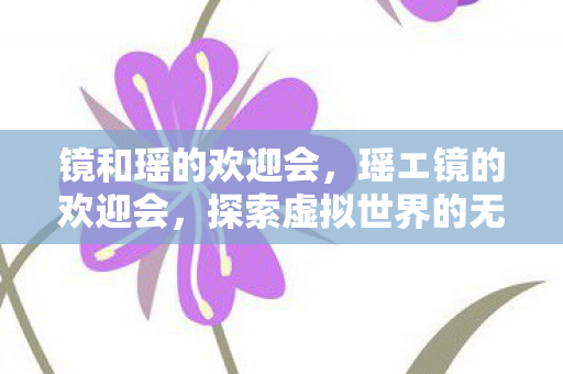 镜和瑶的欢迎会,瑶エ镜的欢迎会,探索虚拟世界的无限可能 镜和瑶的欢迎会,瑶エ镜的欢迎会,探索虚拟世界的无限可能