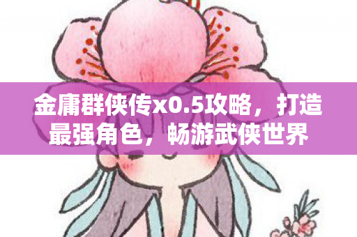 金庸群侠传x0.5攻略，打造最强角色，畅游武侠世界