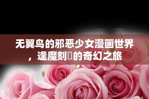 无翼鸟的邪恶少女漫画世界,逢魔刻壱的奇幻之旅 无翼鸟的邪恶少女漫画世界,逢魔刻壱的奇幻之旅