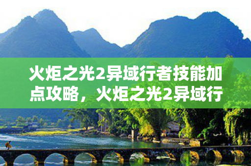 火炬之光2异域行者技能加点攻略，火炬之光2异域行者技能加点策略