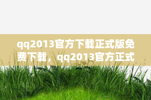 qq2013官方下载正式版免费下载，qq2013官方正式版，经典再现，回忆杀！