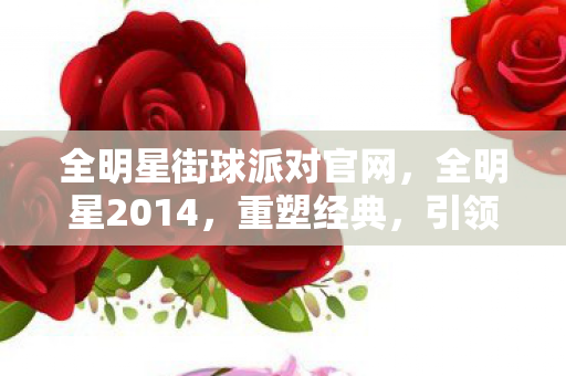 全明星街球派对官网,全明星2014,重塑经典,引领潮流 全明星街球派对官网,全明星2014,重塑经典,引领潮流