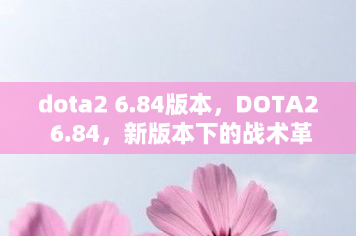 dota2 6.84版本,DOTA2 6.84,新版本下的战术革新与英雄崛起 dota2 6.84版本,DOTA2 6.84,新版本下的战术革新与英雄崛起