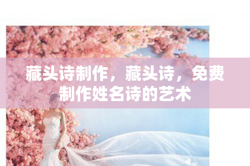 藏头诗制作,藏头诗,免费制作姓名诗的艺术 藏头诗制作,藏头诗,免费制作姓名诗的艺术