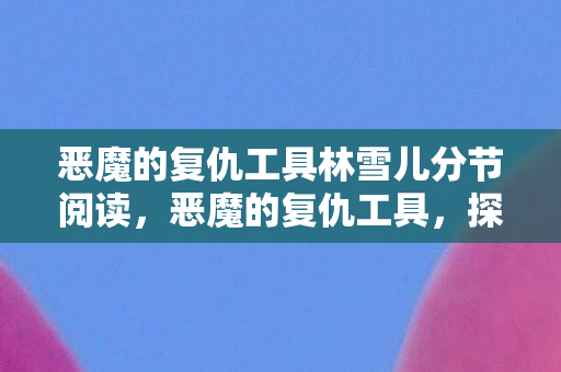 恶魔的复仇工具林雪儿分节阅读,恶魔的复仇工具,探索游戏世界的另类选择 恶魔的复仇工具林雪儿分节阅读,恶魔的复仇工具,探索游戏世界的另类选择