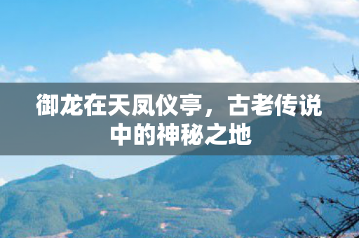 御龙在天凤仪亭,古老传说中的神秘之地 御龙在天凤仪亭,古老传说中的神秘之地