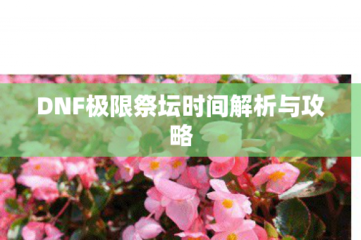 DNF极限祭坛时间解析与攻略 DNF极限祭坛时间解析与攻略