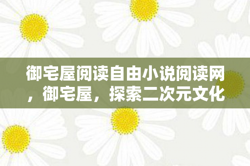 御宅屋阅读自由小说阅读网,御宅屋,探索二次元文化的深度与广度 御宅屋阅读自由小说阅读网,御宅屋,探索二次元文化的深度与广度