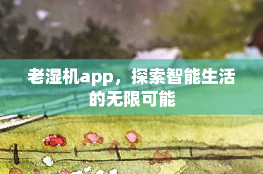 老湿机app,探索智能生活的无限可能 老湿机app,探索智能生活的无限可能