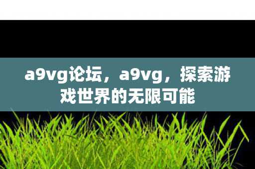 a9vg论坛,a9vg,探索游戏世界的无限可能 a9vg论坛,a9vg,探索游戏世界的无限可能