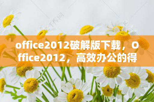 office2012破解版下载，Office2012，高效办公的得力助手