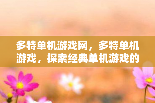 多特单机游戏网,多特单机游戏,探索经典单机游戏的魅力 多特单机游戏网,多特单机游戏,探索经典单机游戏的魅力