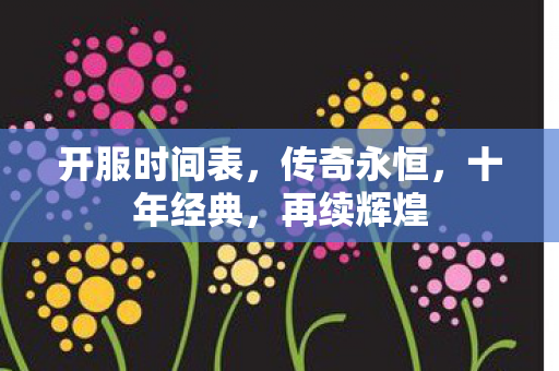 开服时间表,传奇永恒,十年经典,再续辉煌 开服时间表,传奇永恒,十年经典,再续辉煌