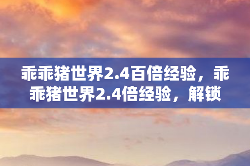 乖乖猪世界2.4百倍经验，乖乖猪世界2.4倍经验，解锁新世界的无限可能