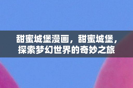 甜蜜城堡漫画,甜蜜城堡,探索梦幻世界的奇妙之旅 甜蜜城堡漫画,甜蜜城堡,探索梦幻世界的奇妙之旅