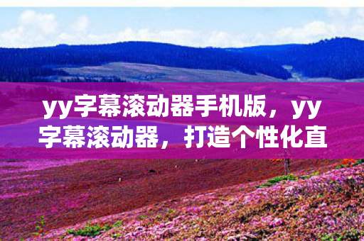 yy字幕滚动器手机版,yy字幕滚动器,打造个性化直播新体验 yy字幕滚动器手机版,yy字幕滚动器,打造个性化直播新体验