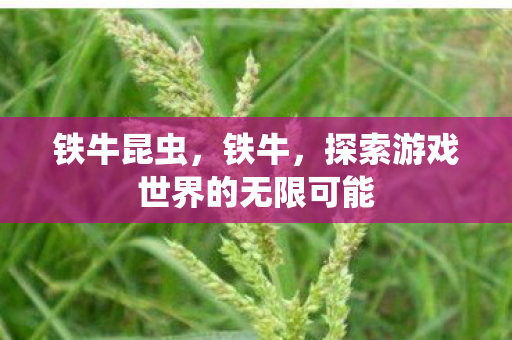 铁牛昆虫,铁牛,探索游戏世界的无限可能 铁牛昆虫,铁牛,探索游戏世界的无限可能