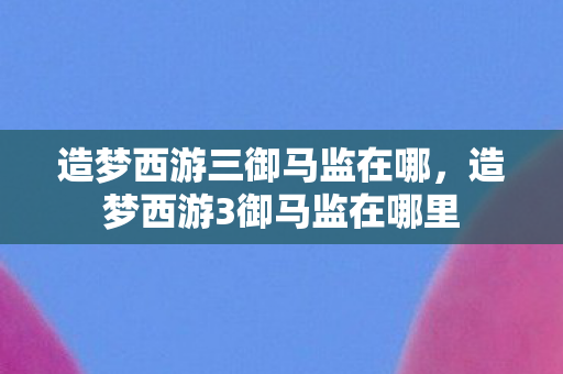 造梦西游三御马监在哪，造梦西游3御马监在哪里