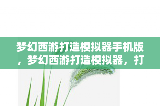梦幻西游打造模拟器手机版,梦幻西游打造模拟器,打造你的专属神器 梦幻西游打造模拟器手机版,梦幻西游打造模拟器,打造你的专属神器