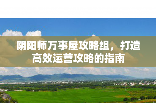 阴阳师万事屋攻略组,打造高效运营攻略的指南 阴阳师万事屋攻略组,打造高效运营攻略的指南