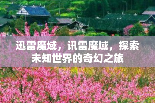 迅雷魔域,讯雷魔域,探索未知世界的奇幻之旅 迅雷魔域,讯雷魔域,探索未知世界的奇幻之旅
