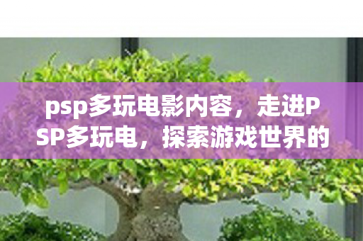 psp多玩电影内容,走进PSP多玩电,探索游戏世界的无限可能 psp多玩电影内容,走进PSP多玩电,探索游戏世界的无限可能