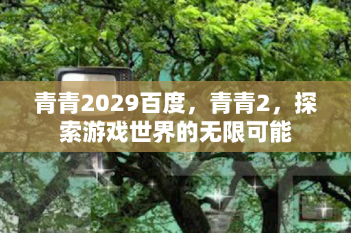 青青2029百度,青青2,探索游戏世界的无限可能 青青2029百度,青青2,探索游戏世界的无限可能