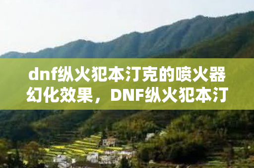 dnf纵火犯本汀克的喷火器幻化效果,DNF纵火犯本汀克的喷火器,历史与传奇的交织 dnf纵火犯本汀克的喷火器幻化效果,DNF纵火犯本汀克的喷火器,历史与传奇的交织