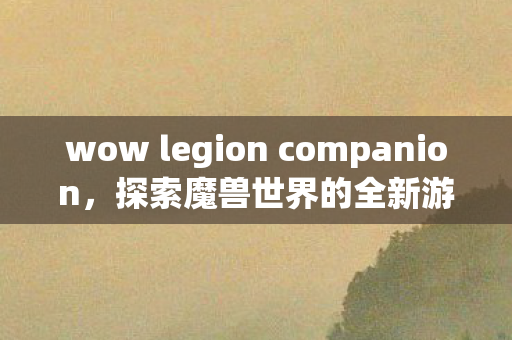 wow legion companion,探索魔兽世界的全新游戏体验 wow legion companion,探索魔兽世界的全新游戏体验
