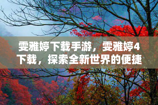 雯雅婷下载手游,雯雅婷4下载,探索全新世界的便捷途径 雯雅婷下载手游,雯雅婷4下载,探索全新世界的便捷途径