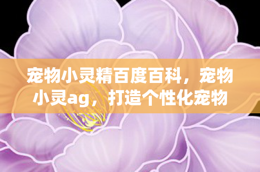 宠物小灵精百度百科,宠物小灵ag,打造个性化宠物养成体验 宠物小灵精百度百科,宠物小灵ag,打造个性化宠物养成体验
