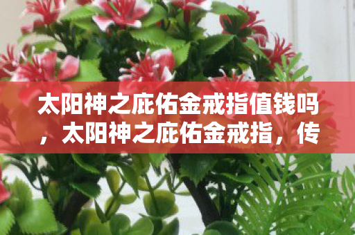 太阳神之庇佑金戒指值钱吗，太阳神之庇佑金戒指，传奇游戏中的神秘宝物