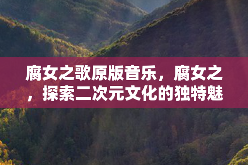 腐女之歌原版音乐,腐女之,探索二次元文化的独特魅力 腐女之歌原版音乐,腐女之,探索二次元文化的独特魅力