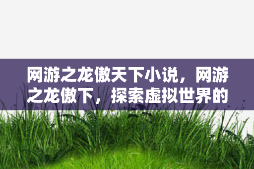 网游之龙傲天下小说,网游之龙傲下,探索虚拟世界的无限可能 网游之龙傲天下小说,网游之龙傲下,探索虚拟世界的无限可能