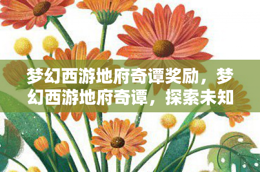 梦幻西游地府奇谭奖励,梦幻西游地府奇谭,探索未知世界的奇幻之旅 梦幻西游地府奇谭奖励,梦幻西游地府奇谭,探索未知世界的奇幻之旅