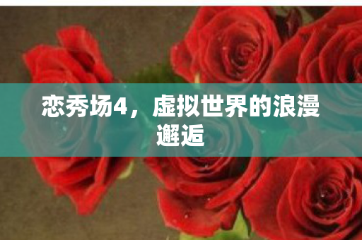 恋秀场4,虚拟世界的浪漫邂逅 恋秀场4,虚拟世界的浪漫邂逅