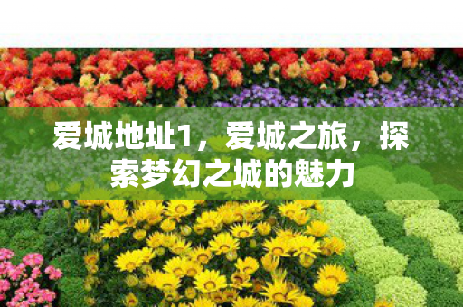 爱城地址1,爱城之旅,探索梦幻之城的魅力 爱城地址1,爱城之旅,探索梦幻之城的魅力